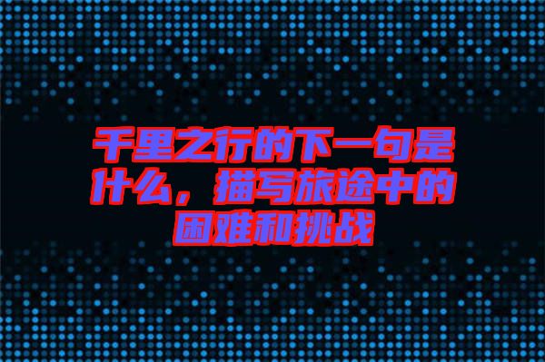 千里之行的下一句是什么，描寫旅途中的困難和挑戰(zhàn)