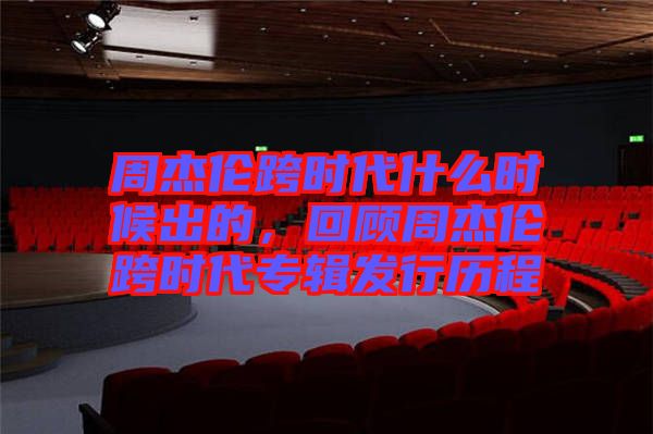 周杰倫跨時(shí)代什么時(shí)候出的，回顧周杰倫跨時(shí)代專輯發(fā)行歷程
