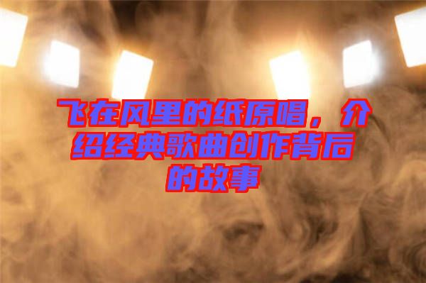 飛在風里的紙原唱，介紹經典歌曲創(chuàng)作背后的故事