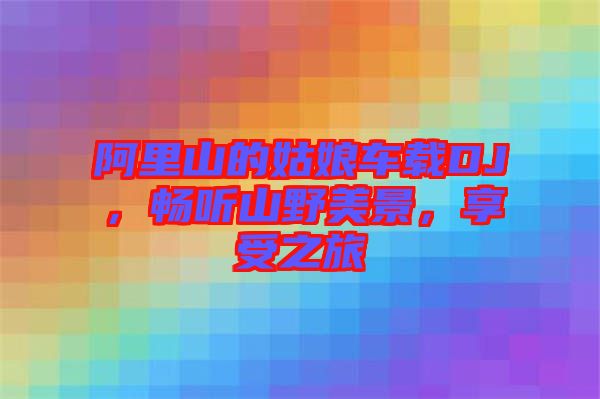 阿里山的姑娘車載DJ，暢聽山野美景，享受之旅