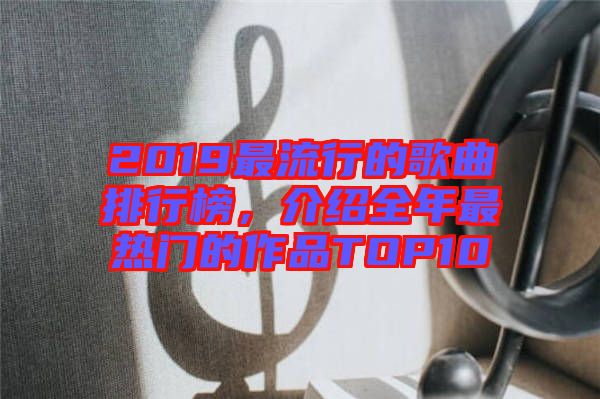 2019最流行的歌曲排行榜，介紹全年最熱門的作品TOP10