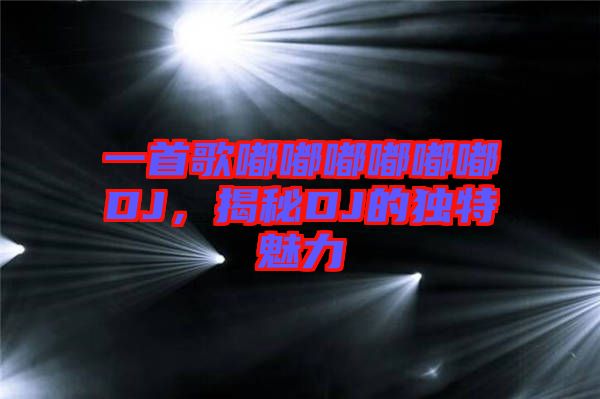 一首歌嘟嘟嘟嘟嘟嘟DJ，揭秘DJ的獨(dú)特魅力