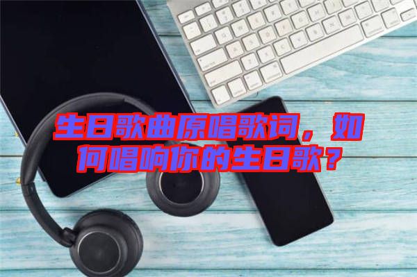 生日歌曲原唱歌詞，如何唱響你的生日歌？