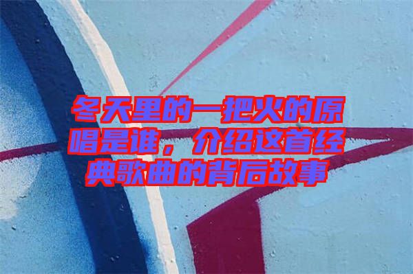 冬天里的一把火的原唱是誰，介紹這首經(jīng)典歌曲的背后故事