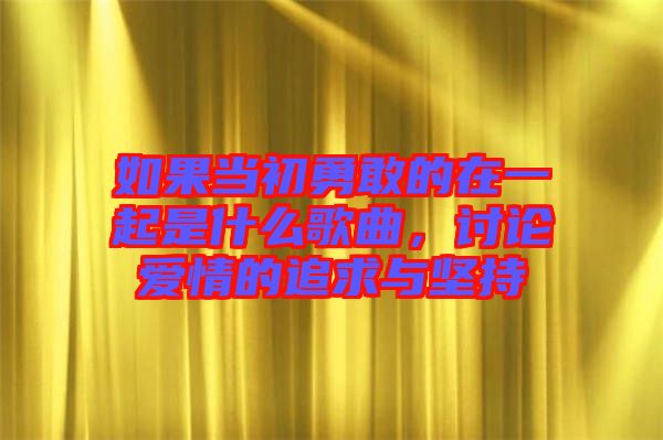 如果當(dāng)初勇敢的在一起是什么歌曲，討論愛情的追求與堅持
