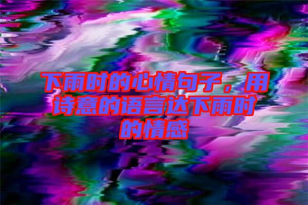 下雨時(shí)的心情句子，用詩(shī)意的語(yǔ)言達(dá)下雨時(shí)的情感