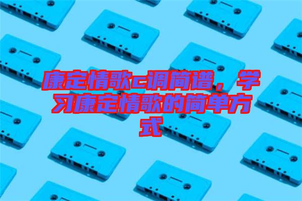 康定情歌c調(diào)簡(jiǎn)譜，學(xué)習(xí)康定情歌的簡(jiǎn)單方式