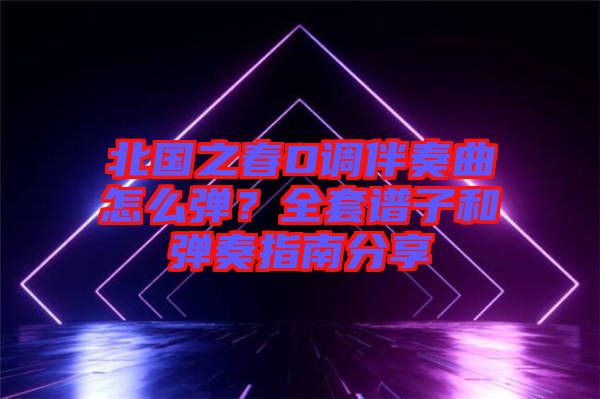 北國之春D調(diào)伴奏曲怎么彈？全套譜子和彈奏指南分享