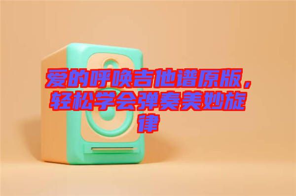 愛的呼喚吉他譜原版，輕松學(xué)會彈奏美妙旋律