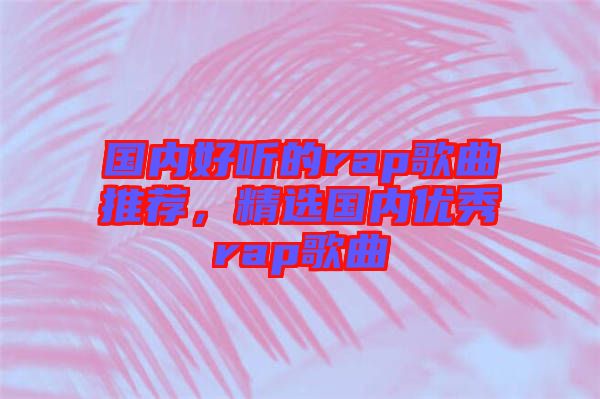 國(guó)內(nèi)好聽(tīng)的rap歌曲推薦，精選國(guó)內(nèi)優(yōu)秀rap歌曲