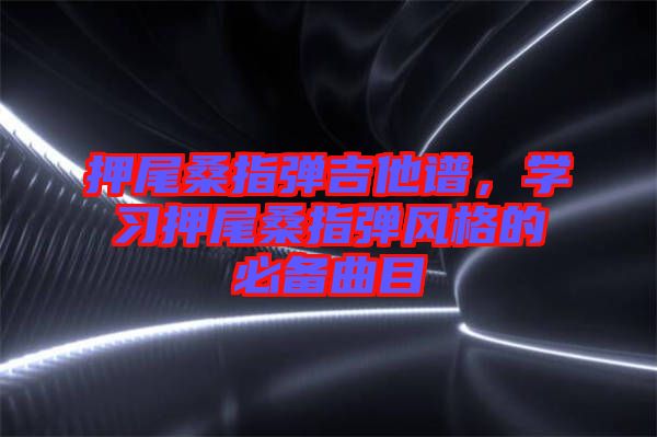 押尾桑指彈吉他譜，學(xué)習(xí)押尾桑指彈風(fēng)格的必備曲目