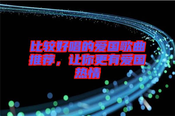 比較好唱的愛國歌曲推薦，讓你更有愛國熱情