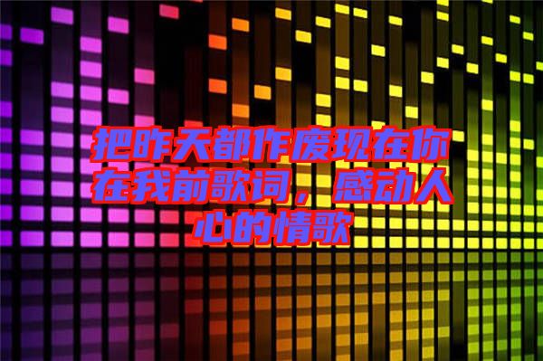 把昨天都作廢現(xiàn)在你在我前歌詞，感動人心的情歌