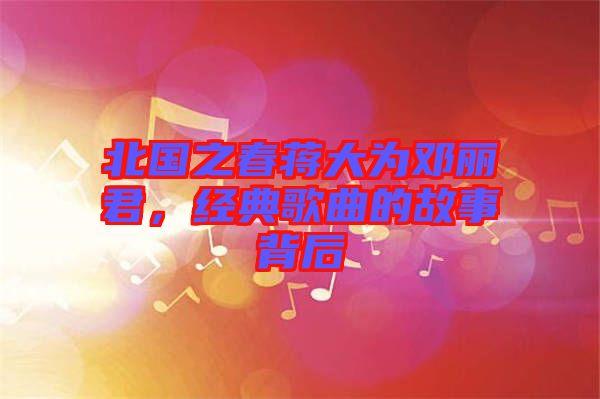 北國之春蔣大為鄧麗君，經(jīng)典歌曲的故事背后