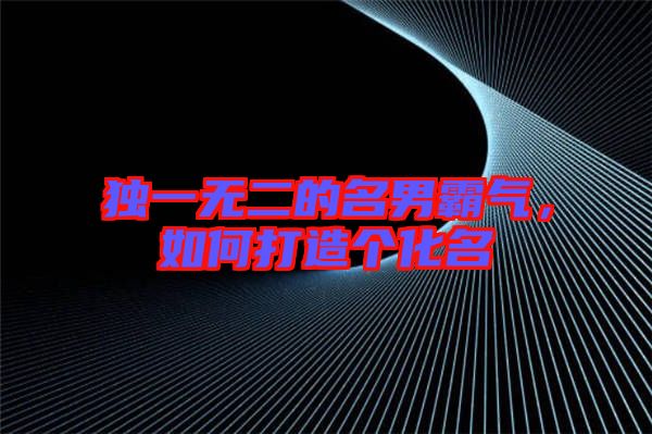 獨(dú)一無二的名男霸氣，如何打造個(gè)化名