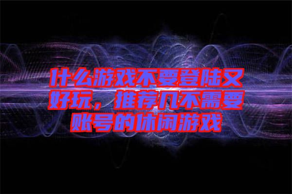 什么游戲不要登陸又好玩，推薦幾不需要賬號(hào)的休閑游戲