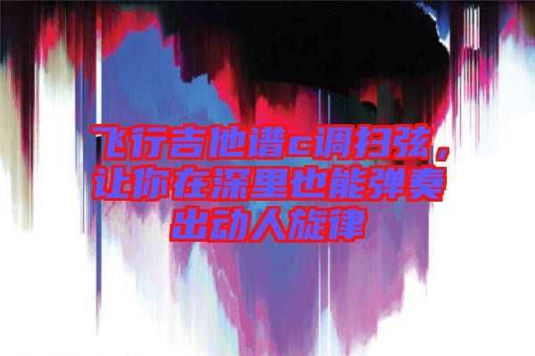飛行吉他譜c調(diào)掃弦，讓你在深里也能彈奏出動人旋律