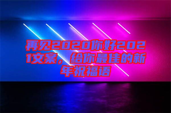 再見2020你好2021文案，給你最佳的新年祝福語