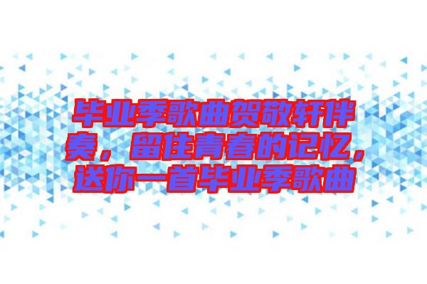畢業(yè)季歌曲賀敬軒伴奏，留住青春的記憶，送你一首畢業(yè)季歌曲