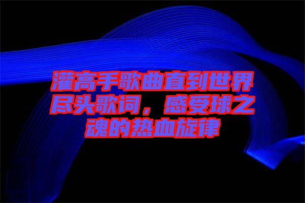 灌高手歌曲直到世界盡頭歌詞，感受球之魂的熱血旋律