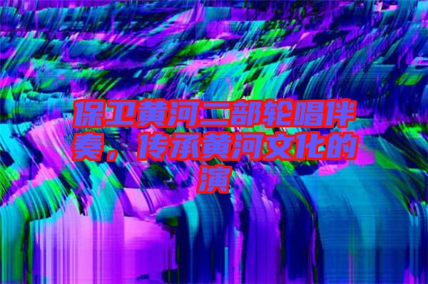 保衛(wèi)黃河二部輪唱伴奏，傳承黃河文化的演