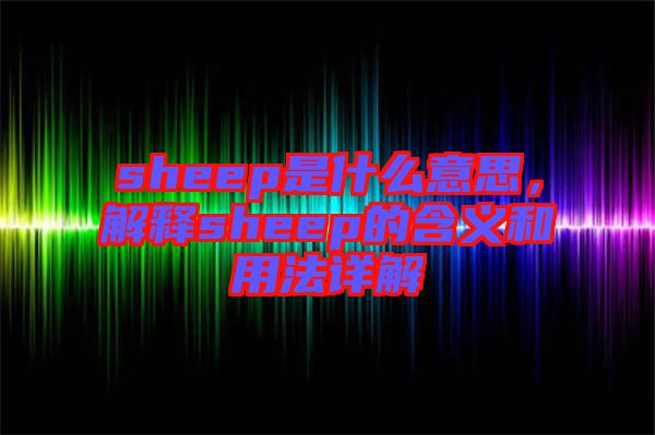 sheep是什么意思，解釋sheep的含義和用法詳解