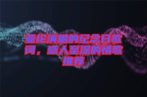 亞綸演唱的紀(jì)念日歌詞，感人至深的情歌推薦