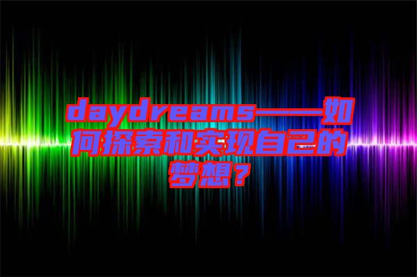 daydreams——如何探索和實(shí)現(xiàn)自己的夢(mèng)想？