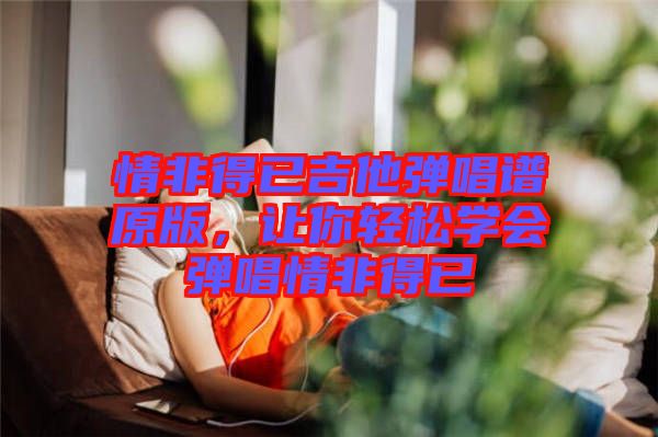 情非得已吉他彈唱譜原版，讓你輕松學會彈唱情非得已