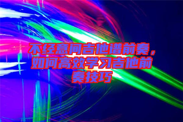 不經(jīng)意間吉他譜前奏，如何高效學(xué)習吉他前奏技巧