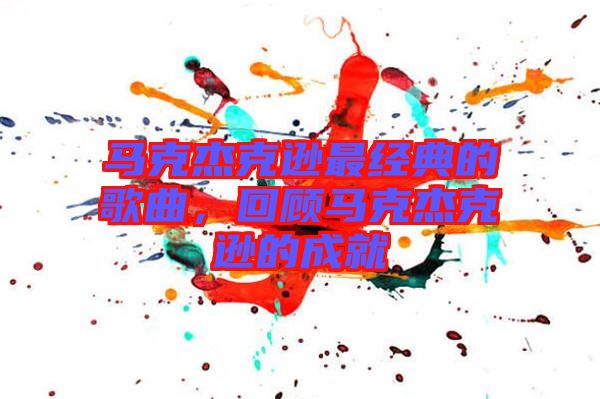 馬克杰克遜最經(jīng)典的歌曲，回顧馬克杰克遜的成就
