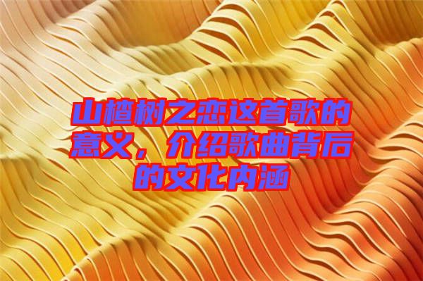 山楂樹之戀這首歌的意義，介紹歌曲背后的文化內(nèi)涵