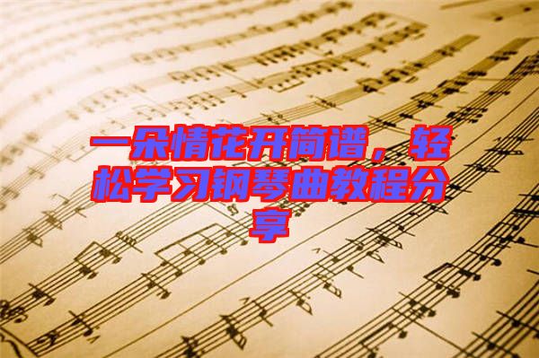 一朵情花開簡譜，輕松學(xué)習(xí)鋼琴曲教程分享