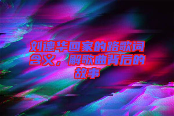 劉德華回家的路歌詞含義，解歌曲背后的故事