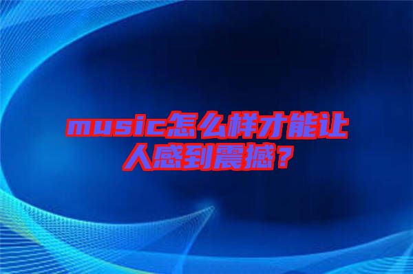 music怎么樣才能讓人感到震撼？