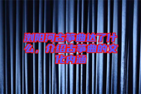 瀏陽河古箏曲達了什么，介紹古箏曲的文化內(nèi)涵