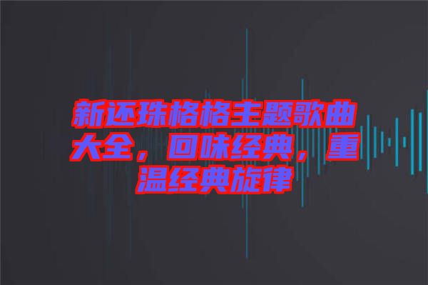 新還珠格格主題歌曲大全，回味經(jīng)典，重溫經(jīng)典旋律