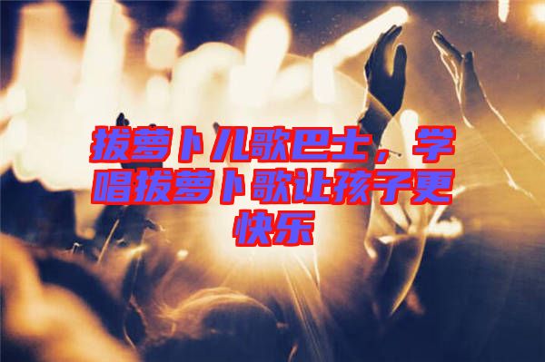 拔蘿卜兒歌巴士，學(xué)唱拔蘿卜歌讓孩子更快樂