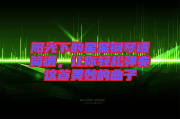 陽(yáng)光下的星星鋼琴譜簡(jiǎn)譜，讓你輕松彈奏這首美妙的曲子