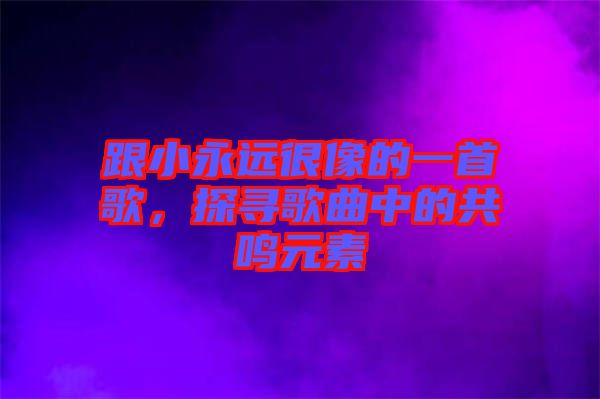 跟小永遠(yuǎn)很像的一首歌，探尋歌曲中的共鳴元素