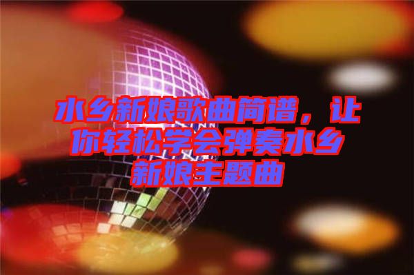 水鄉(xiāng)新娘歌曲簡譜，讓你輕松學(xué)會彈奏水鄉(xiāng)新娘主題曲