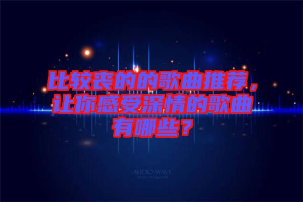 比較喪的的歌曲推薦，讓你感受深情的歌曲有哪些？