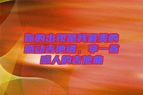 你的出現(xiàn)是我最美的感動(dòng)吉他譜，享一首感人的吉他曲