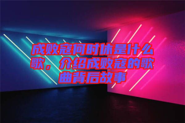 成敗寇何時(shí)休是什么歌，介紹成敗寇的歌曲背后故事