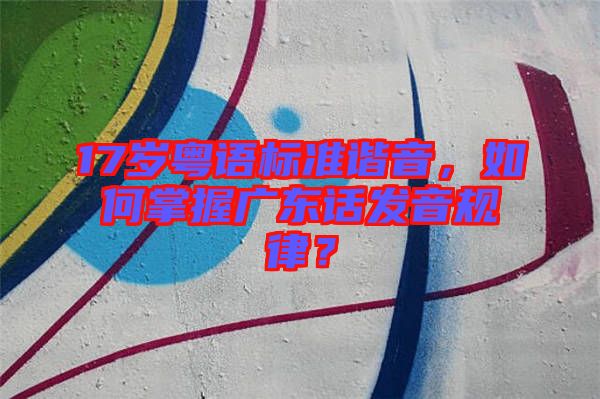 17歲粵語標準諧音，如何掌握廣東話發(fā)音規(guī)律？