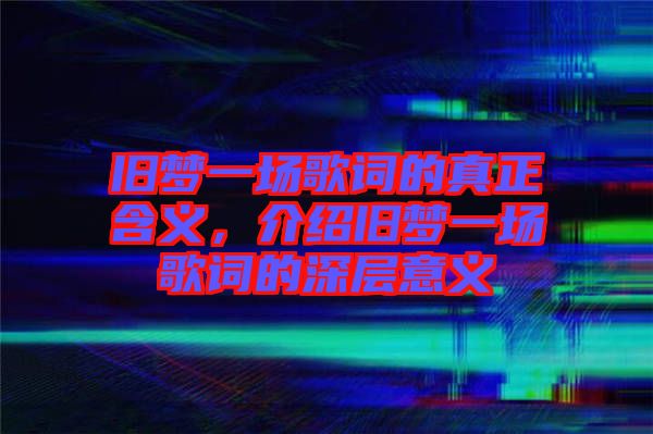 舊夢一場歌詞的真正含義，介紹舊夢一場歌詞的深層意義