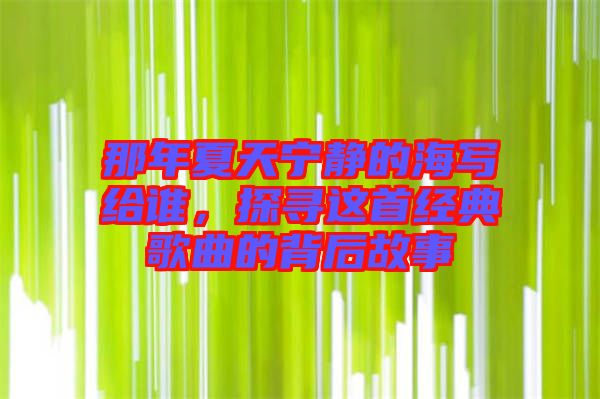 那年夏天寧?kù)o的海寫(xiě)給誰(shuí)，探尋這首經(jīng)典歌曲的背后故事
