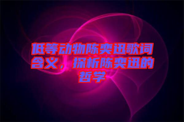 低等動物陳奕迅歌詞含義，探析陳奕迅的哲學(xué)