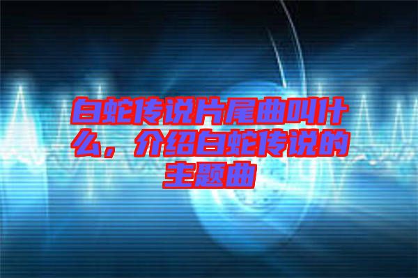 白蛇傳說片尾曲叫什么，介紹白蛇傳說的主題曲