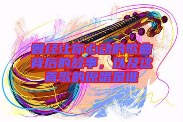 曾經(jīng)讓你心動的歌曲背后的故事，以及這首歌的原唱是誰